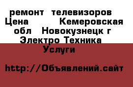 ремонт  телевизоров › Цена ­ 500 - Кемеровская обл., Новокузнецк г. Электро-Техника » Услуги   